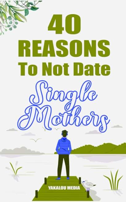 40 Reasons To Not Date Single Mothers (The Single Parent World of Chaos and Happiness.)